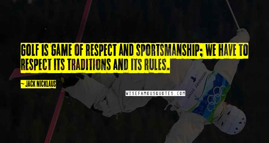 Jack Nicklaus Quotes: Golf is game of respect and sportsmanship; we have to respect its traditions and its rules.