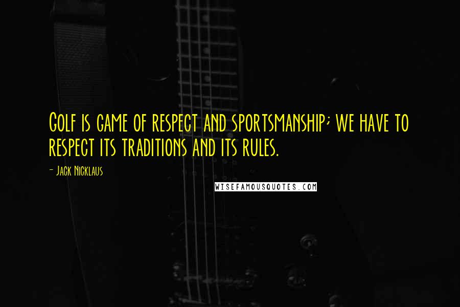 Jack Nicklaus Quotes: Golf is game of respect and sportsmanship; we have to respect its traditions and its rules.