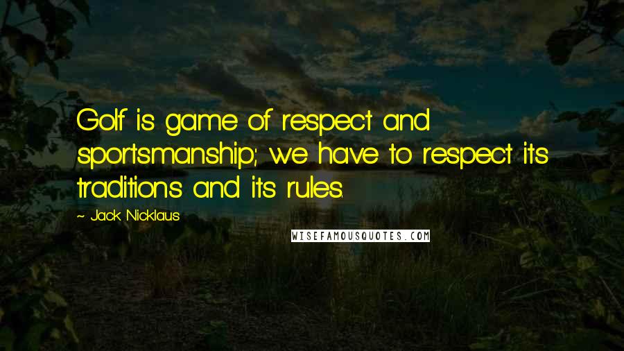 Jack Nicklaus Quotes: Golf is game of respect and sportsmanship; we have to respect its traditions and its rules.