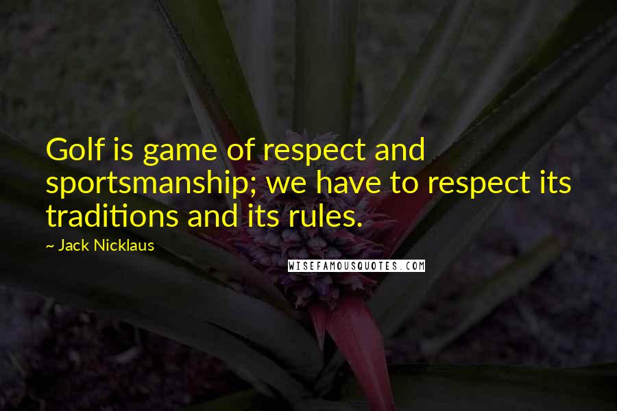 Jack Nicklaus Quotes: Golf is game of respect and sportsmanship; we have to respect its traditions and its rules.