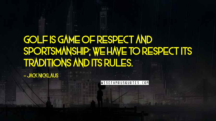 Jack Nicklaus Quotes: Golf is game of respect and sportsmanship; we have to respect its traditions and its rules.