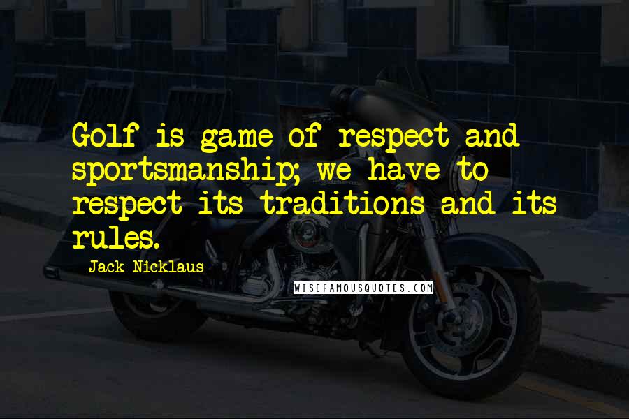 Jack Nicklaus Quotes: Golf is game of respect and sportsmanship; we have to respect its traditions and its rules.