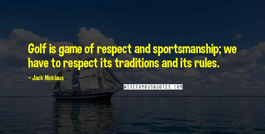 Jack Nicklaus Quotes: Golf is game of respect and sportsmanship; we have to respect its traditions and its rules.