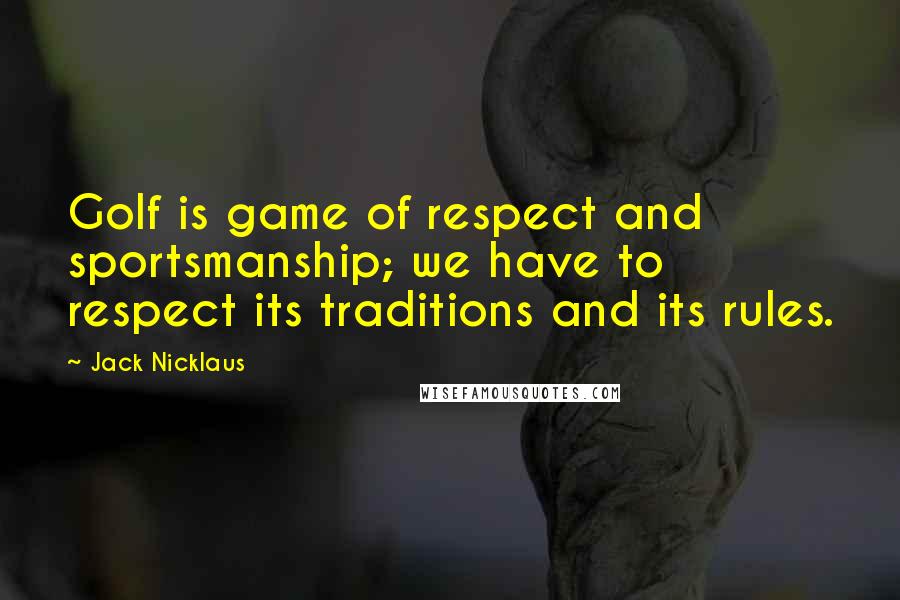 Jack Nicklaus Quotes: Golf is game of respect and sportsmanship; we have to respect its traditions and its rules.