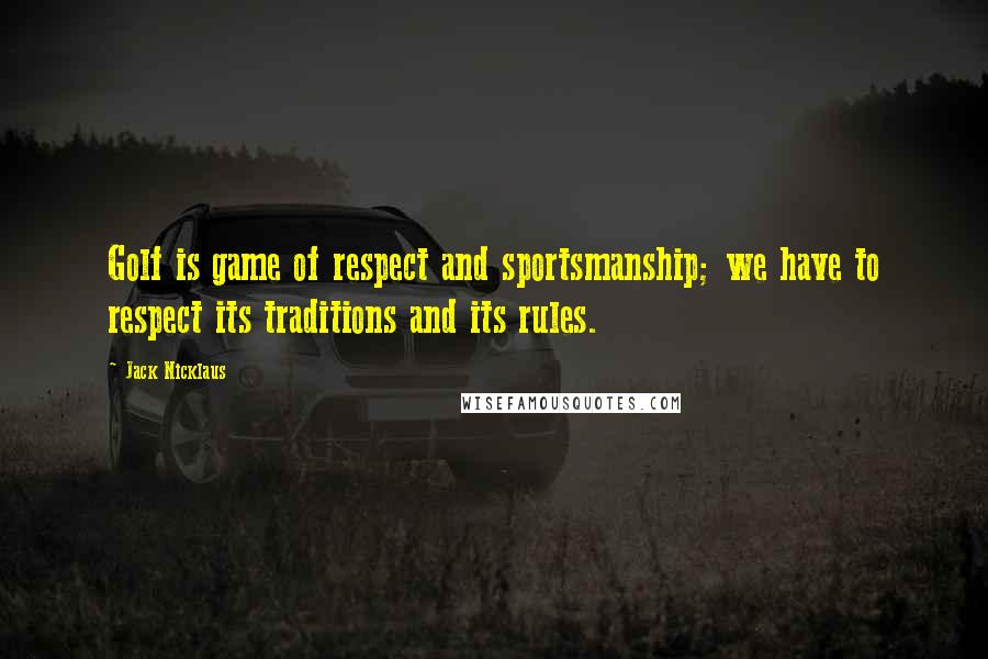 Jack Nicklaus Quotes: Golf is game of respect and sportsmanship; we have to respect its traditions and its rules.