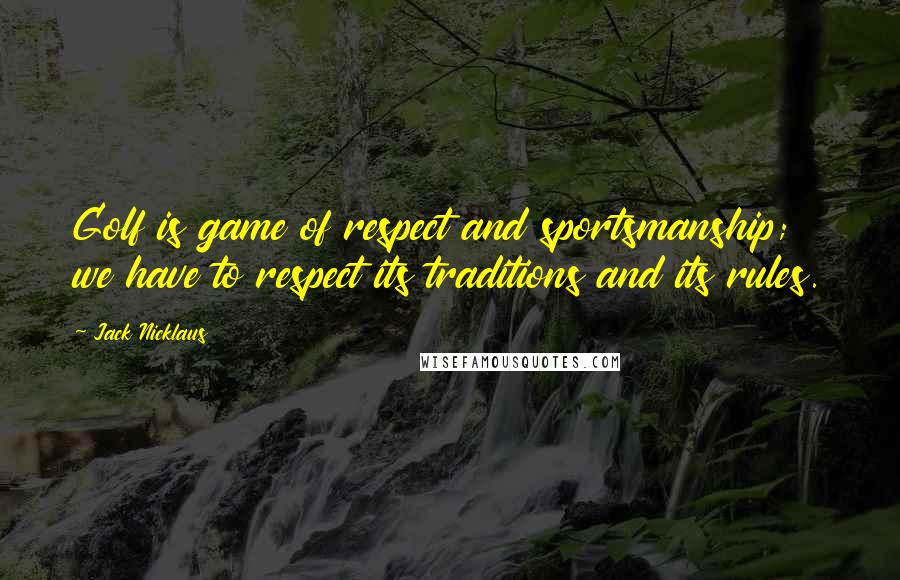 Jack Nicklaus Quotes: Golf is game of respect and sportsmanship; we have to respect its traditions and its rules.