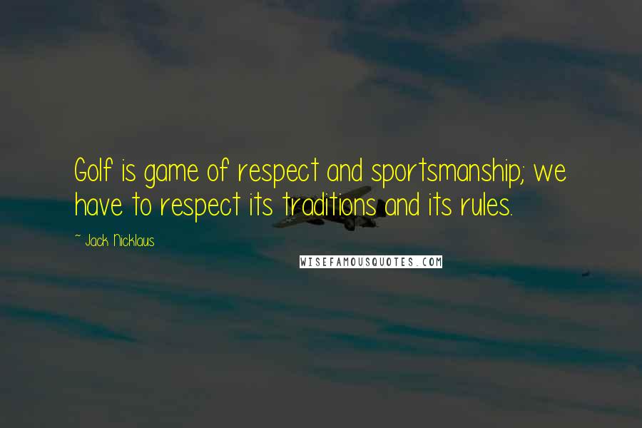 Jack Nicklaus Quotes: Golf is game of respect and sportsmanship; we have to respect its traditions and its rules.