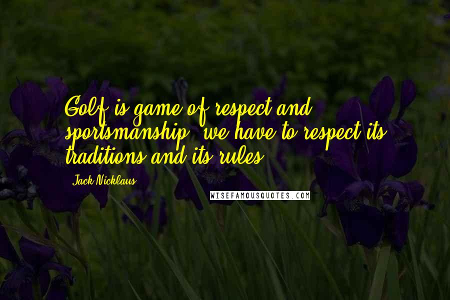 Jack Nicklaus Quotes: Golf is game of respect and sportsmanship; we have to respect its traditions and its rules.