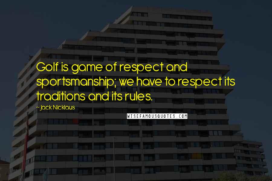 Jack Nicklaus Quotes: Golf is game of respect and sportsmanship; we have to respect its traditions and its rules.