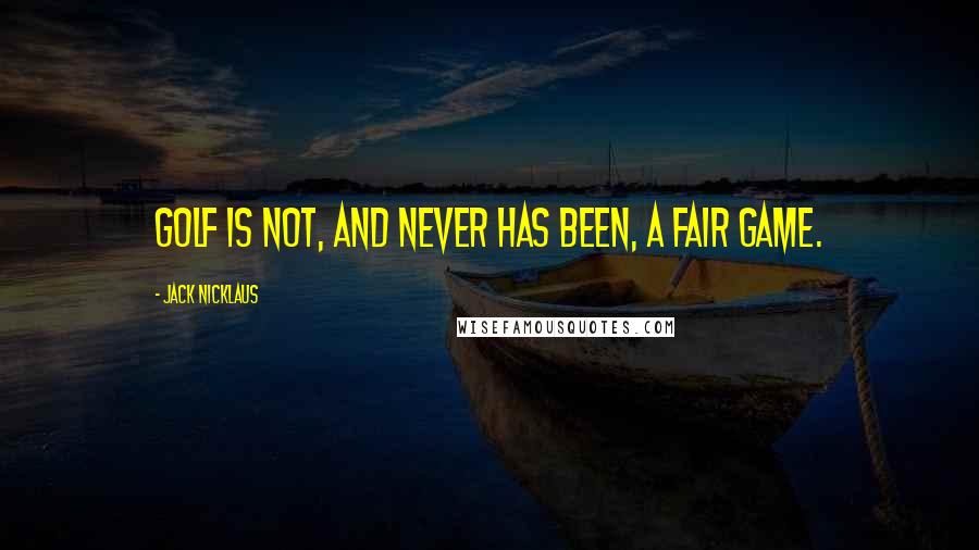 Jack Nicklaus Quotes: Golf is not, and never has been, a fair game.