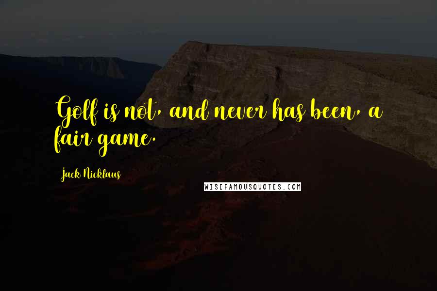 Jack Nicklaus Quotes: Golf is not, and never has been, a fair game.
