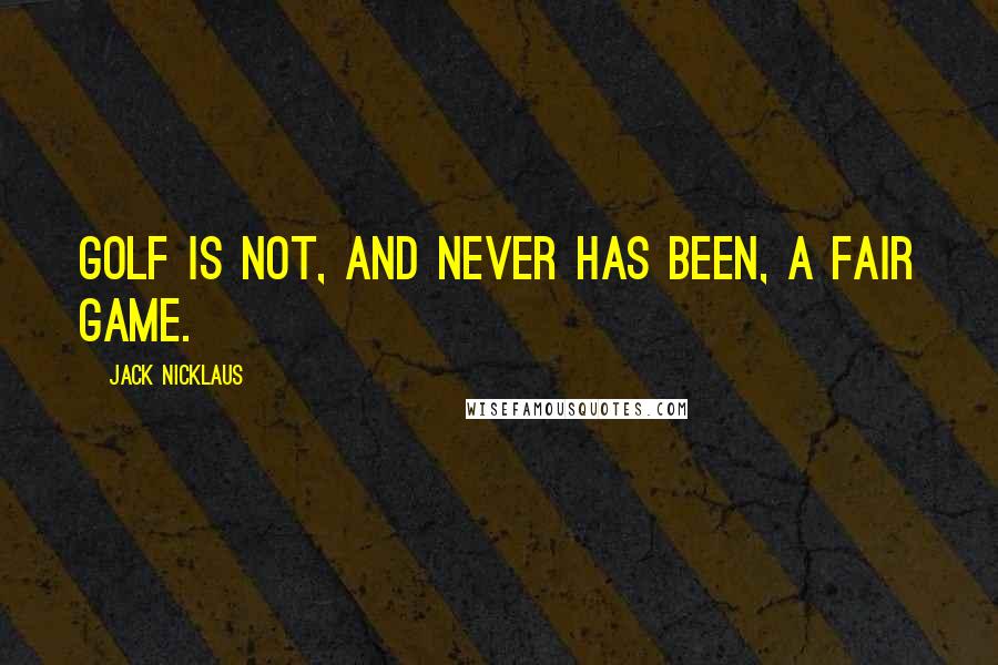 Jack Nicklaus Quotes: Golf is not, and never has been, a fair game.