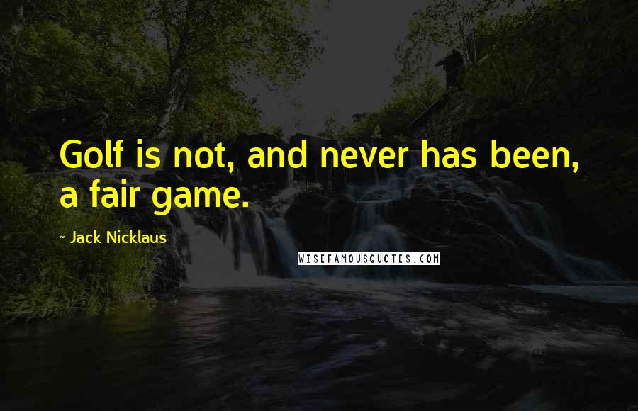 Jack Nicklaus Quotes: Golf is not, and never has been, a fair game.