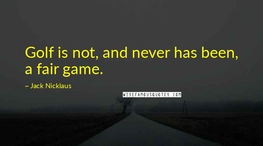 Jack Nicklaus Quotes: Golf is not, and never has been, a fair game.