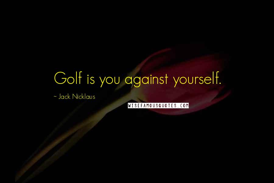 Jack Nicklaus Quotes: Golf is you against yourself.