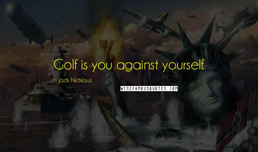 Jack Nicklaus Quotes: Golf is you against yourself.