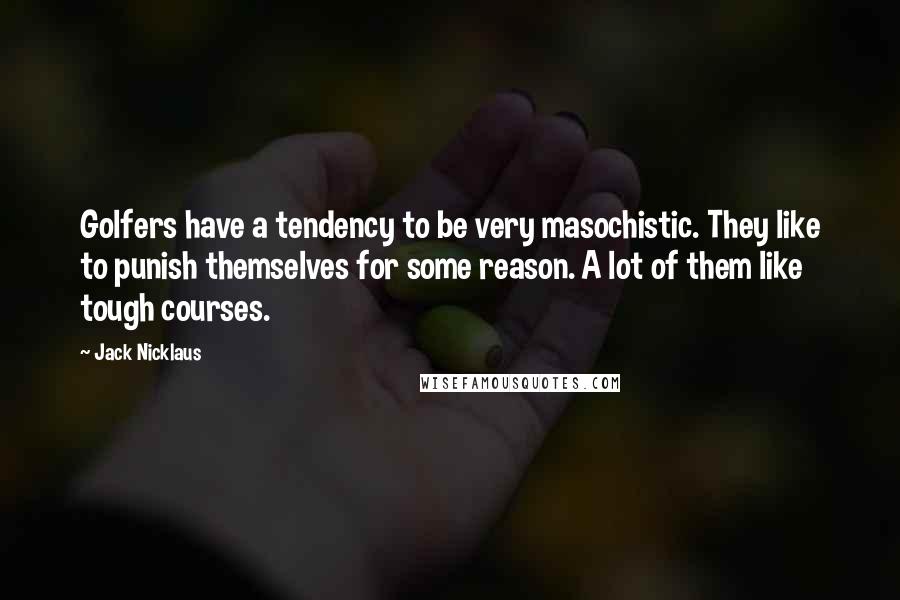 Jack Nicklaus Quotes: Golfers have a tendency to be very masochistic. They like to punish themselves for some reason. A lot of them like tough courses.