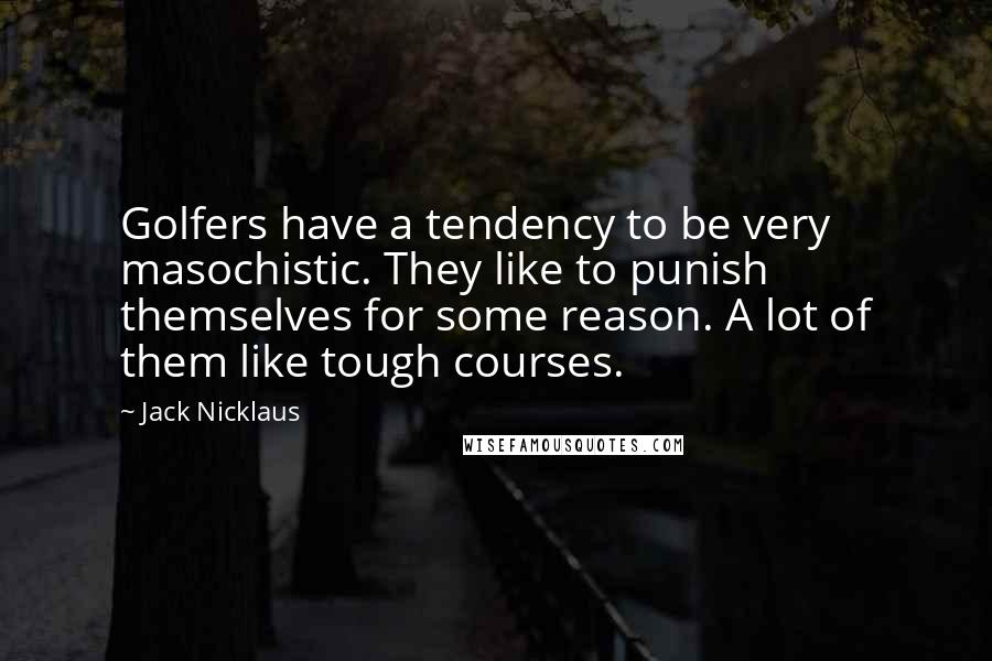 Jack Nicklaus Quotes: Golfers have a tendency to be very masochistic. They like to punish themselves for some reason. A lot of them like tough courses.