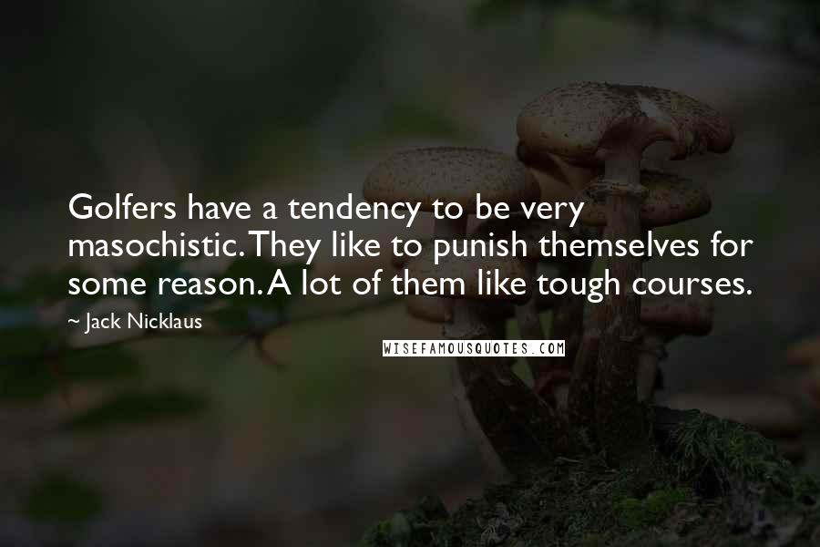 Jack Nicklaus Quotes: Golfers have a tendency to be very masochistic. They like to punish themselves for some reason. A lot of them like tough courses.