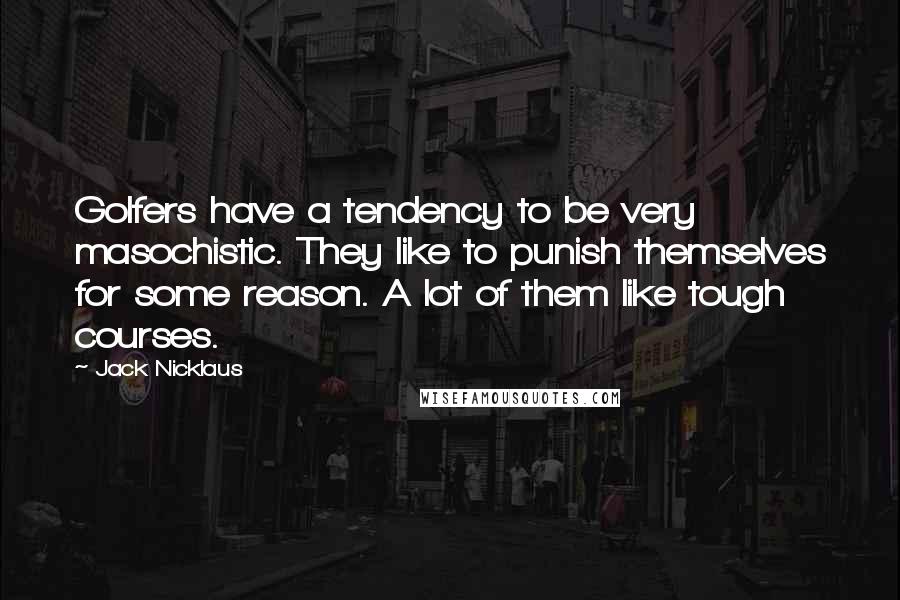 Jack Nicklaus Quotes: Golfers have a tendency to be very masochistic. They like to punish themselves for some reason. A lot of them like tough courses.