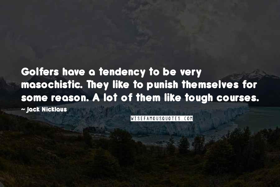 Jack Nicklaus Quotes: Golfers have a tendency to be very masochistic. They like to punish themselves for some reason. A lot of them like tough courses.