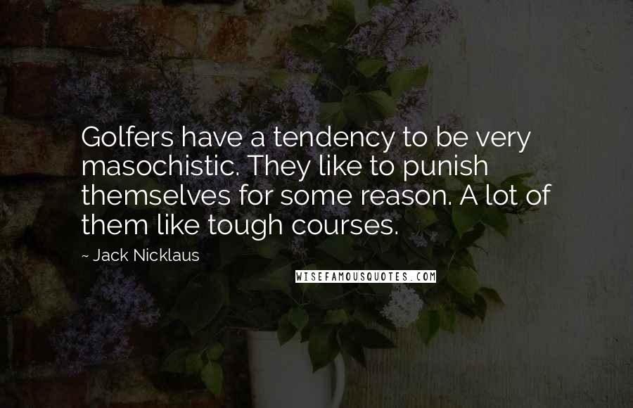 Jack Nicklaus Quotes: Golfers have a tendency to be very masochistic. They like to punish themselves for some reason. A lot of them like tough courses.