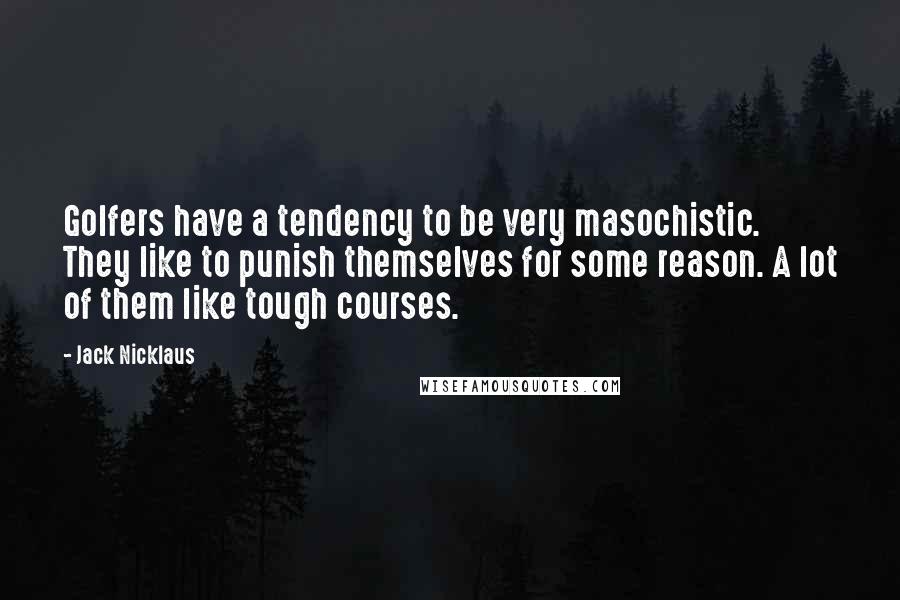 Jack Nicklaus Quotes: Golfers have a tendency to be very masochistic. They like to punish themselves for some reason. A lot of them like tough courses.