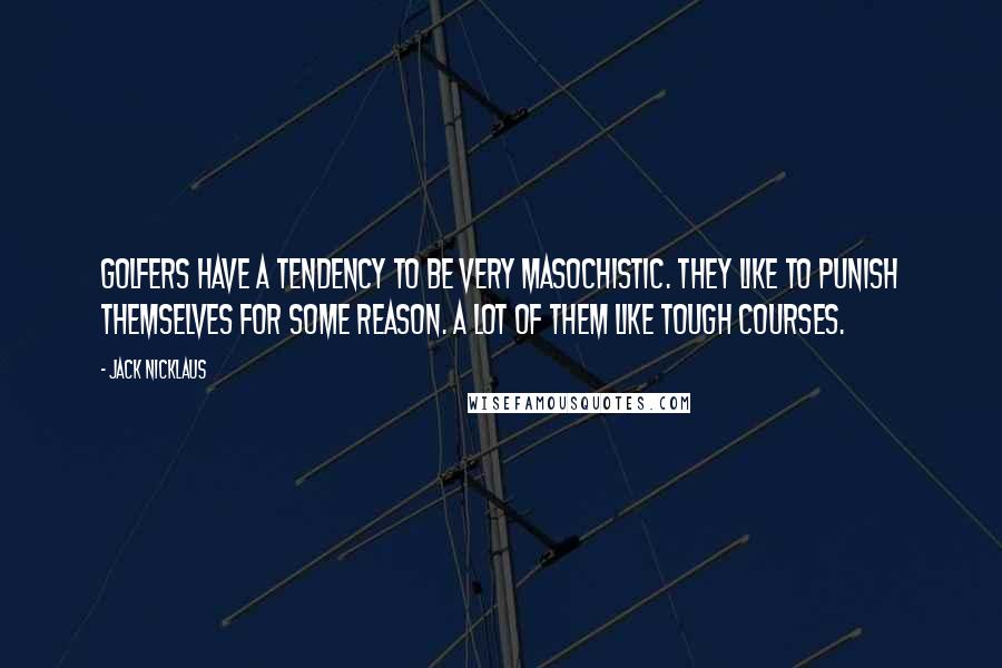 Jack Nicklaus Quotes: Golfers have a tendency to be very masochistic. They like to punish themselves for some reason. A lot of them like tough courses.