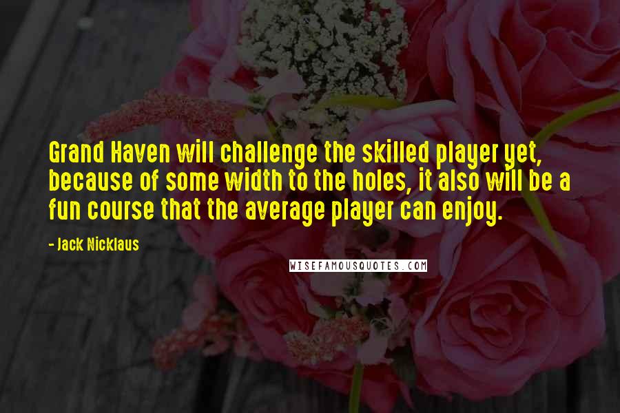 Jack Nicklaus Quotes: Grand Haven will challenge the skilled player yet, because of some width to the holes, it also will be a fun course that the average player can enjoy.