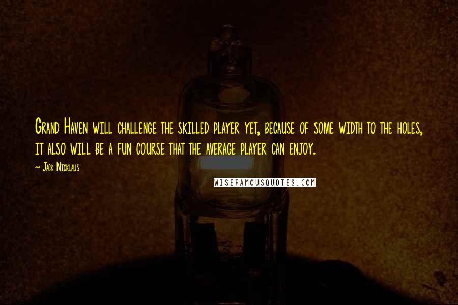 Jack Nicklaus Quotes: Grand Haven will challenge the skilled player yet, because of some width to the holes, it also will be a fun course that the average player can enjoy.