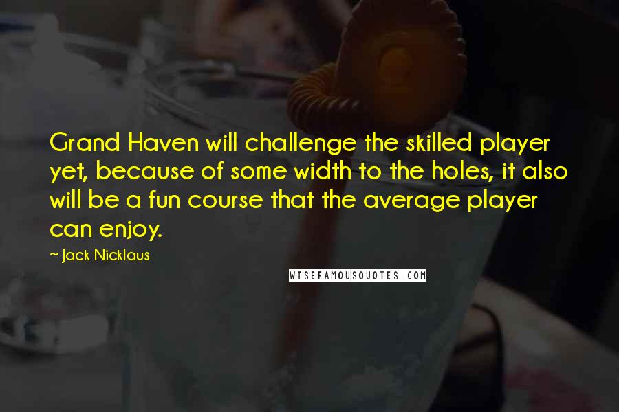 Jack Nicklaus Quotes: Grand Haven will challenge the skilled player yet, because of some width to the holes, it also will be a fun course that the average player can enjoy.