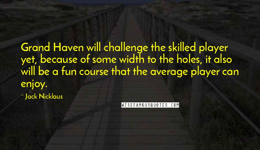 Jack Nicklaus Quotes: Grand Haven will challenge the skilled player yet, because of some width to the holes, it also will be a fun course that the average player can enjoy.