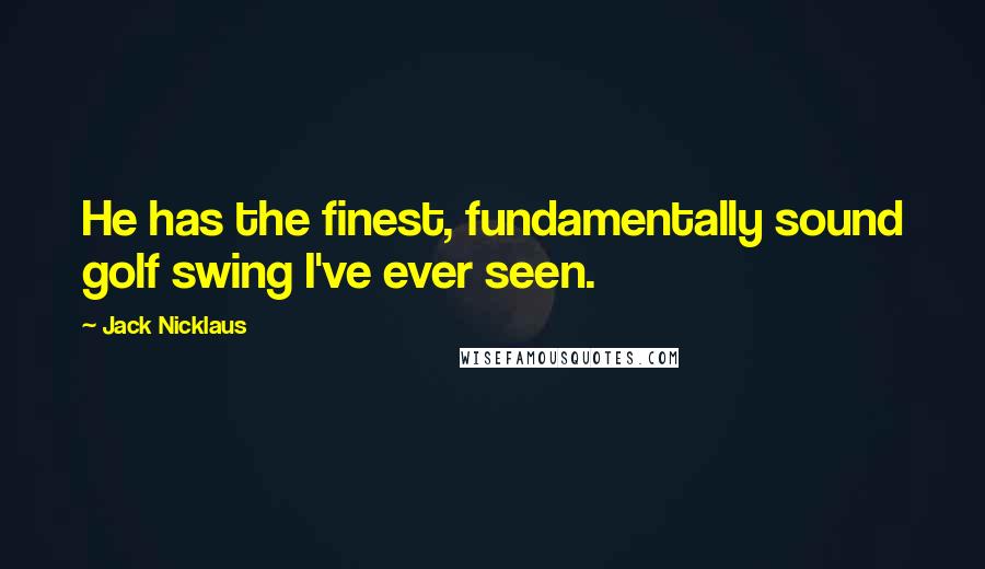 Jack Nicklaus Quotes: He has the finest, fundamentally sound golf swing I've ever seen.