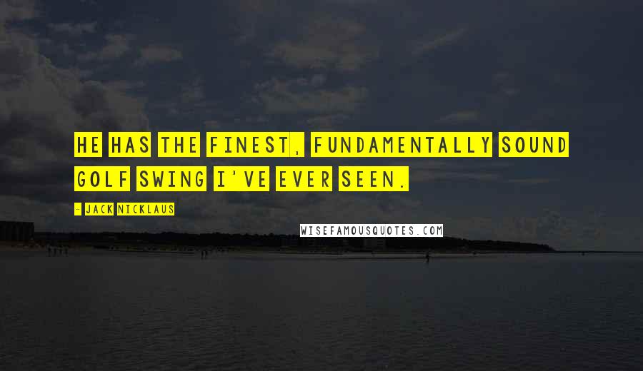 Jack Nicklaus Quotes: He has the finest, fundamentally sound golf swing I've ever seen.