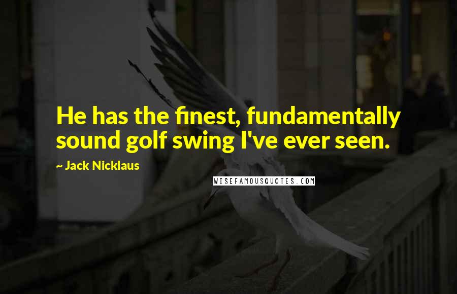 Jack Nicklaus Quotes: He has the finest, fundamentally sound golf swing I've ever seen.