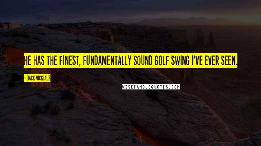 Jack Nicklaus Quotes: He has the finest, fundamentally sound golf swing I've ever seen.