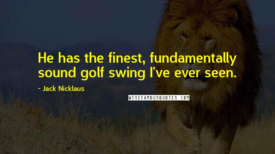 Jack Nicklaus Quotes: He has the finest, fundamentally sound golf swing I've ever seen.