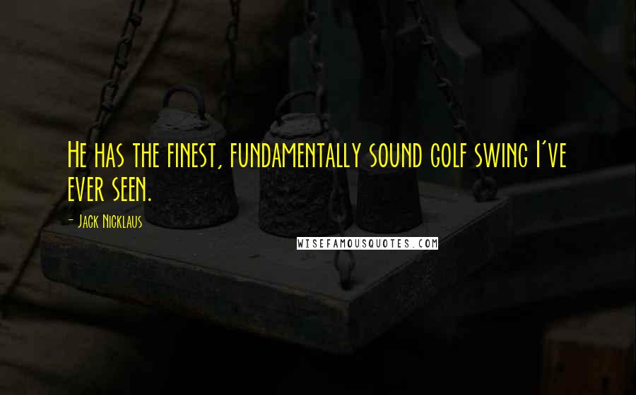 Jack Nicklaus Quotes: He has the finest, fundamentally sound golf swing I've ever seen.