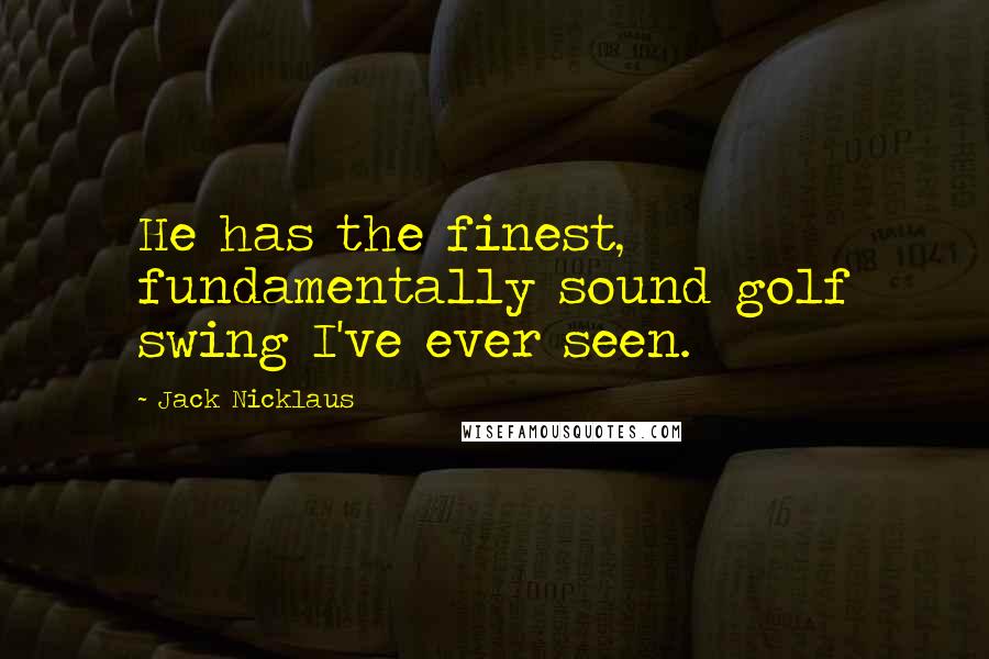 Jack Nicklaus Quotes: He has the finest, fundamentally sound golf swing I've ever seen.