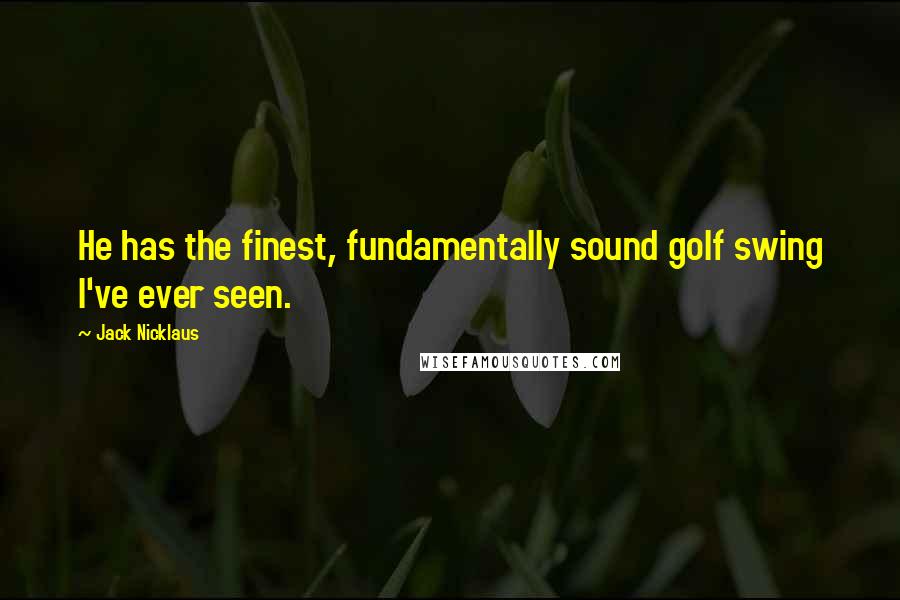 Jack Nicklaus Quotes: He has the finest, fundamentally sound golf swing I've ever seen.