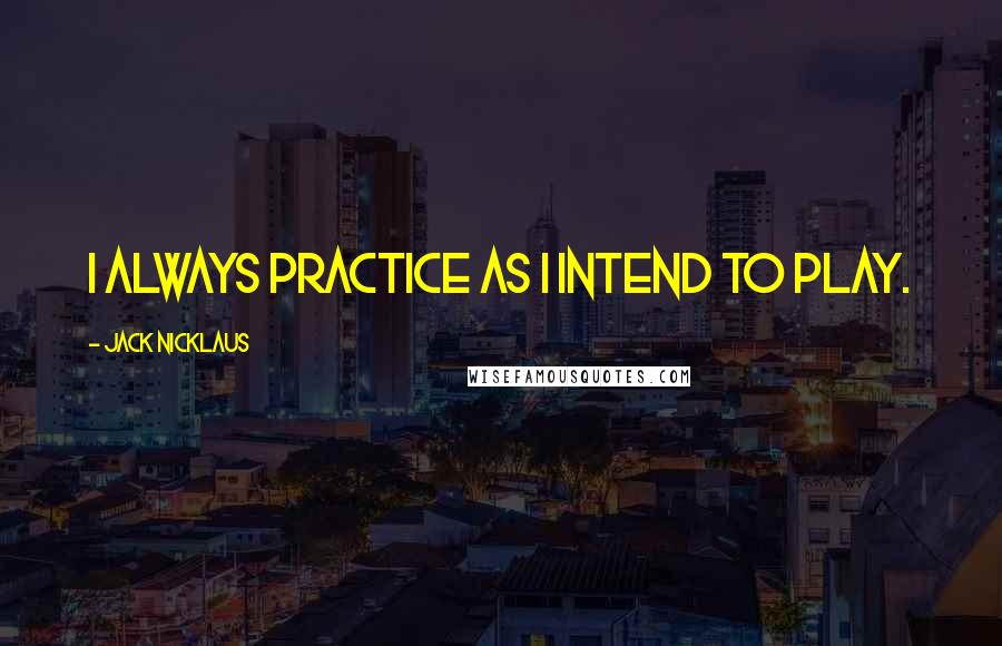 Jack Nicklaus Quotes: I always practice as I intend to play.