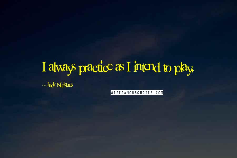 Jack Nicklaus Quotes: I always practice as I intend to play.