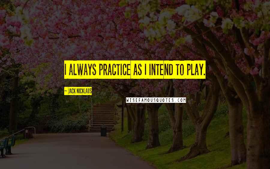 Jack Nicklaus Quotes: I always practice as I intend to play.