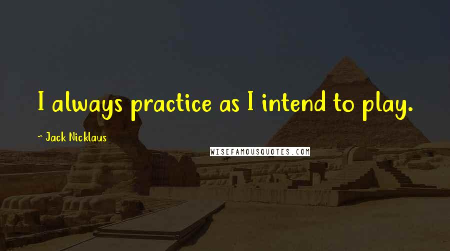 Jack Nicklaus Quotes: I always practice as I intend to play.