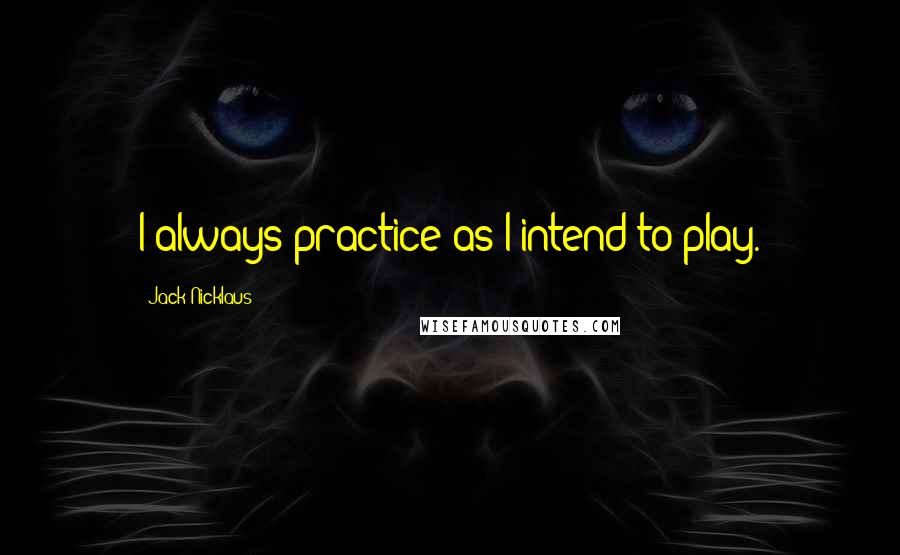 Jack Nicklaus Quotes: I always practice as I intend to play.