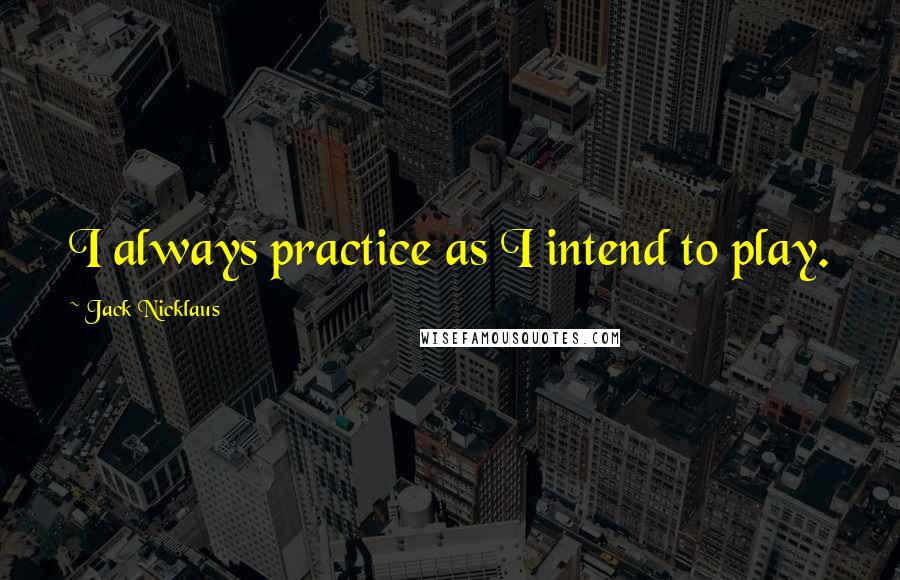 Jack Nicklaus Quotes: I always practice as I intend to play.