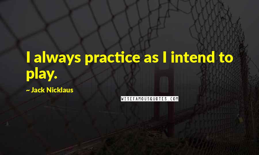 Jack Nicklaus Quotes: I always practice as I intend to play.