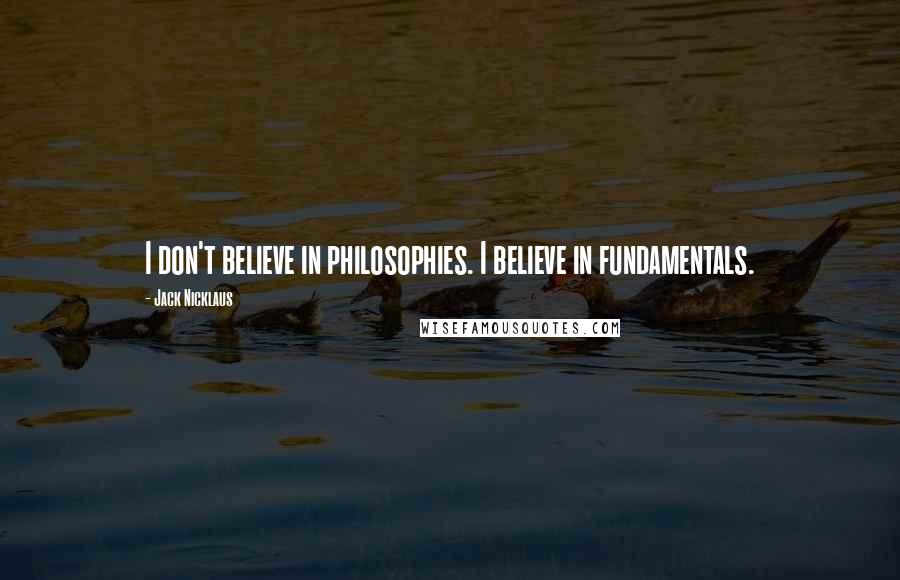 Jack Nicklaus Quotes: I don't believe in philosophies. I believe in fundamentals.