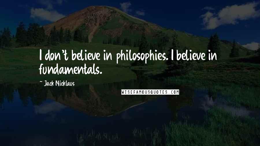 Jack Nicklaus Quotes: I don't believe in philosophies. I believe in fundamentals.