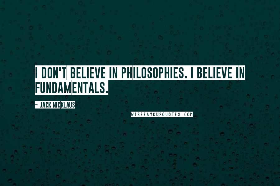 Jack Nicklaus Quotes: I don't believe in philosophies. I believe in fundamentals.